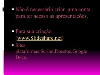 Não é necessário criar  uma conta para ter acesso as apresentações.Para sua criação (www.Slideshare.net)Sites   plataformas:Scribd,Docstoc,Google Docs.