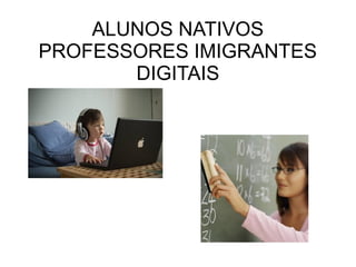 ALUNOS NATIVOS
PROFESSORES IMIGRANTES
DIGITAIS
 