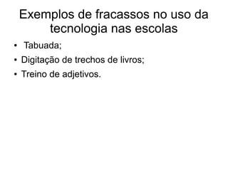 Exemplos de fracassos no uso da
tecnologia nas escolas
● Tabuada;
● Digitação de trechos de livros;
● Treino de adjetivos.
 