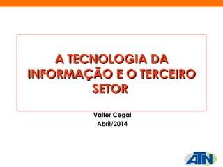 A TECNOLOGIA DAA TECNOLOGIA DA
INFORMAÇÃO E O TERCEIROINFORMAÇÃO E O TERCEIRO
SETORSETOR  
Valter Cegal
Abril/2014
 