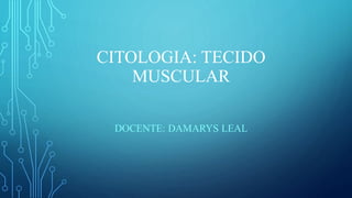 CITOLOGIA: TECIDO
MUSCULAR
DOCENTE: DAMARYS LEAL
 