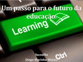 Um passo para o futuro da
educação.
Tecnófilo
Diego Marinho Morais
 
