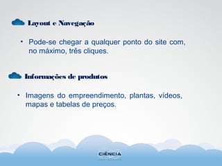 Layout e Navegação
• Pode-se chegar a qualquer ponto do site com,
no máximo, três cliques.
Informações de produtos
• Imagens do empreendimento, plantas, vídeos,
mapas e tabelas de preços.
 