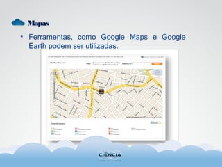 Mapas
• Ferramentas, como Google Maps e Google
Earth podem ser utilizadas.
 