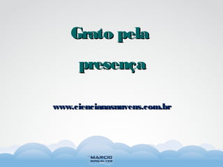 www.ciencianasnuvens.com.brwww.ciencianasnuvens.com.br
Grato pelaGrato pela
presençapresença
 