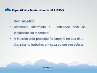 Operfil do cliente alvo da TECNISA
• Bem sucedido;
• Altamente informado e antenado com as
tendências do momento;
• A internet está presente fortemente no seu dia-a-
dia, seja no trabalho, em casa ou em seu celular.
 
