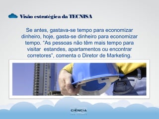 Visão estratégica da TECNISA
Se antes, gastava-se tempo para economizar
dinheiro, hoje, gasta-se dinheiro para economizar
tempo. “As pessoas não têm mais tempo para
visitar estandes, apartamentos ou encontrar
corretores”, comenta o Diretor de Marketing.
 