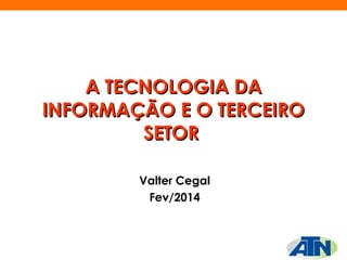 A TECNOLOGIA DA
INFORMAÇÃO E O TERCEIRO
SETOR 
Valter Cegal
Fev/2014

 