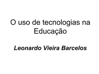 O uso de tecnologias na
      Educação

 Leonardo Vieira Barcelos
 
