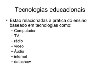 Tecnologias educacionais
• Estão relacionadas à prática do ensino
  baseado em tecnologias como:
  – Computador
  – TV
  – rádio
  – vídeo
  – Áudio
  – internet
  – datashow
 