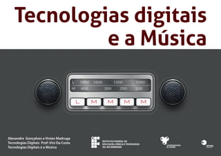 Tecnologias digitais 
Alexandre Gonçalves e Vivian Madruga 
Tecnologias Digitais Prof: Vini Da Costa 
Tecnologias Digitais e a Música 
e a Música 
INSTITUTO FEDERAL DE 
EDUCAÇÃO, CIÊNCIA E TECNOLOGIA 
SUL-RIO-GRANDENSE 
 