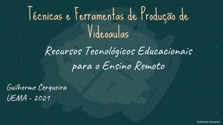 Técnicas e Ferramentas de Produção de
Videoaulas
Recursos Tecnológicos Educacionais
para o Ensino Remoto
Guilherme Cerqueira
UEMA - 2021
Guilherme Cerqueira
 