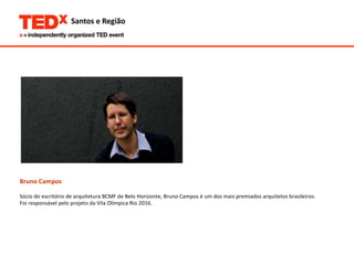 Bruno Campos   Sócio do escritório de arquitetura BCMF de Belo Horizonte, Bruno Campos é um dos mais premiados arquitetos brasileiros.  Foi responsável pelo projeto da Vila Olímpica Rio 2016. 