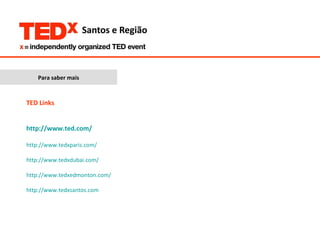 Para saber mais TED Links  http://www.ted.com/ http://www.tedxparis.com/ http://www.tedxdubai.com/ http://www.tedxedmonton.com/ http://www.tedxsantos.com   