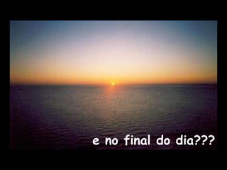 e no final do dia???
 