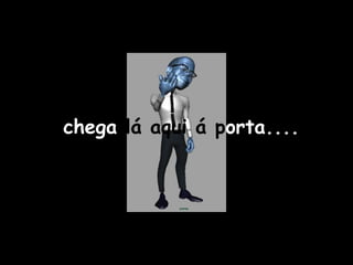 chega lá aqui á porta....
 