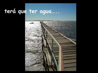 terá que ter agua…..
 