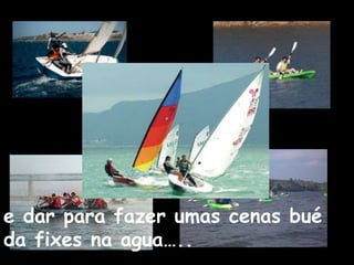 e dar para fazer umas cenas bué
da fixes na agua…..
 