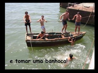 e tomar uma banhoca!
 