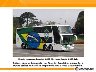 Modelo Marcopolo Paradiso 1.800 DD, chassi Scania K 420 8x2. Ônibus para o transporte da Seleção Brasileira, enquanto a equipe estiver no Brasil se preparando para a Copa da Alemanha.                  