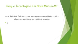Parque Tecnológico em Nova Mutum-MT
🧑🤝🧑 4. Sociedade Civil - Atores que representam as necessidades sociais e
influenciam a aceitação ou rejeição da inovação.
 ;
 