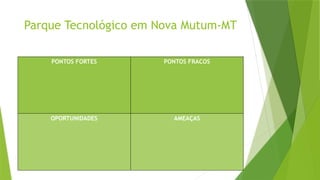 Parque Tecnológico em Nova Mutum-MT
PONTOS FORTES PONTOS FRACOS
OPORTUNIDADES AMEAÇAS
 