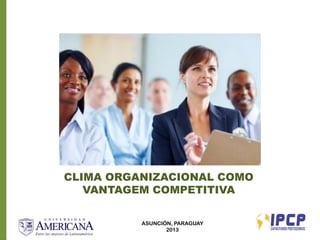 CLIMA ORGANIZACIONAL COMO
   VANTAGEM COMPETITIVA

          ASUNCIÓN, PARAGUAY
                 2013
 