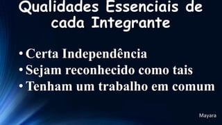 Qualidades Essenciais de
cada Integrante
• Certa Independência
• Sejam reconhecido como tais
• Tenham um trabalho em comum
Mayara

 