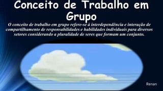 Conceito de Trabalho em
Grupo

O conceito de trabalho em grupo refere-se à interdependência e interação de
compartilhamento de responsabilidades e habilidades individuais para diversos
setores considerando a pluralidade de seres que formam um conjunto.

Renan

 