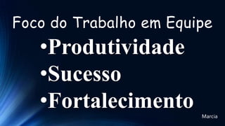 Foco do Trabalho em Equipe

•Produtividade
•Sucesso
•Fortalecimento
Marcia

 