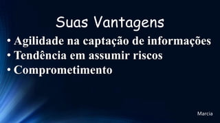 Suas Vantagens
• Agilidade na captação de informações
• Tendência em assumir riscos
• Comprometimento

Marcia

 