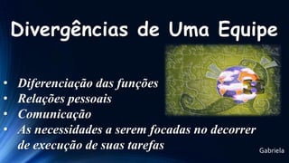 Divergências de Uma Equipe
•
•
•
•

Diferenciação das funções
Relações pessoais
Comunicação
As necessidades a serem focadas no decorrer
de execução de suas tarefas
Gabriela

 