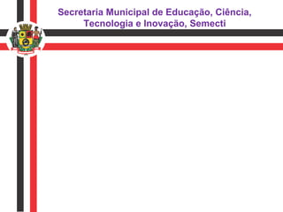 Secretaria Municipal de Educação, Ciência,
Tecnologia e Inovação, Semecti

 
