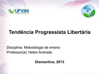 Tendência Progressista Libertária
Disciplina: Metodologia de ensino
Professor(a): Helen Andrade
Diamantina, 2013
 