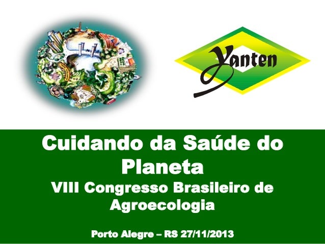 Cuidando da Saúde do
Planeta
VIII Congresso Brasileiro de
Agroecologia
Porto Alegre – RS 27/11/2013

 