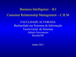 Business Intelligence – B.I Customer Relationship Management – C.R.M   FACULDADE ALVORADA Bacharelado em Sistemas de Informação Teoria Geral  de Sistemas Afrânio Nascimento Brasília/DF Junho 2011 