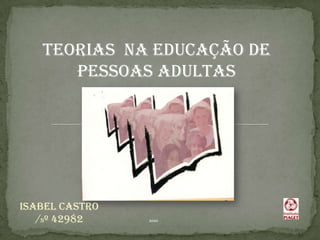 Teorias  na Educação de  Pessoas Adultas   Isabel Castro  /Nº 42982            2010 