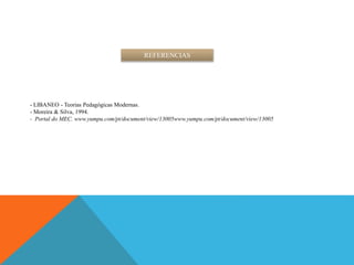 REFERENCIAS
- LIBANEO - Teorias Pedagógicas Modernas.
- Moreira & Silva, 1994.
- Portal do MEC. www.yumpu.com/pt/document/view/13005www.yumpu.com/pt/document/view/13005
 
