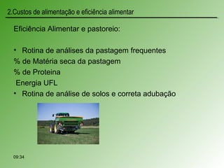 Eficiência Alimentar e pastoreio:
• Rotina de análises da pastagem frequentes
% de Matéria seca da pastagem
% de Proteina
Energia UFL
• Rotina de análise de solos e correta adubação
09:34
2.Custos de alimentação e eficiência alimentar
 