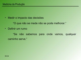 • Medir o impacto das decisões
“O que não se mede não se pode melhorar.”
• Definir um rumo
“Se não sabemos para onde vamos, qualquer
caminho serve.”
Medicina da Produção
09:34
 