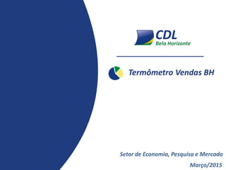 Termômetro Vendas BH
Março/2015
Setor de Economia, Pesquisa e Mercado
 