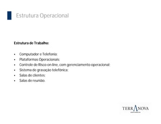 ImportânciaOperacional
  Estrutura da Bolsa



 Estrutura de Trabalho:


    Computador e Telefonia;
    Plataformas Operacionais;
    Controle de Risco on-line, com gerenciamento operacional;
    Sistema de gravação telefônica;
    Salas de clientes;
    Salas de reunião.
 