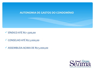 AUTONOMIA DE GASTOS DO CONDOMÍNIO




 SÍNDICO ATÉ R$ 1.500,00

 CONSELHO ATÉ R$ 5.000,00

 ASSEMBLEIA ACIMA DE R$ 5.000,00
 