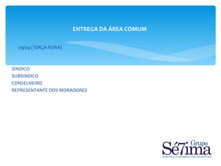 ENTREGA DA ÁREA COMUM

 03/04 (TERÇA-FEIRA)



SÍNDICO
SUBSINDICO
CONSELHEIRO
REPRESENTANTE DOS MORADORES
 