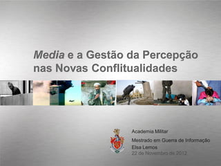 Media e a Gestão da Percepção
nas Novas Conflitualidades




                 Academia Militar
                 Mestrado em Guerra de Informação
                 Elsa Lemos
                 22 de Novembro de 2012
 