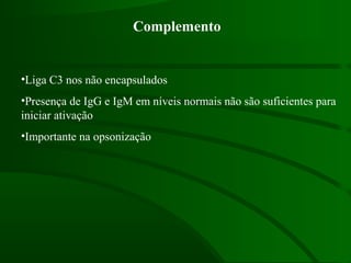 •Liga C3 nos não encapsulados
•Presença de IgG e IgM em níveis normais não são suficientes para
iniciar ativação
•Importante na opsonização
Complemento
 