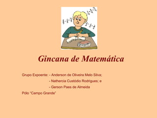 Gincana de Matemática Grupo Expoente: - Anderson de Oliveira Melo Silva; - Nathercia Custódio Rodrigues; e - Gerson Paes de Almeida Pólo “Campo Grande” 