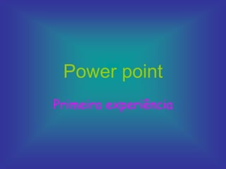 Power point
Primeira experiência
 