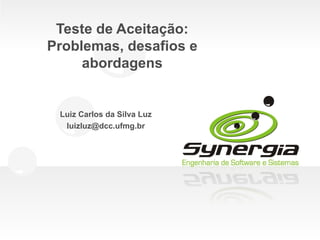 Teste de Aceitação:
Problemas, desafios e
     abordagens


 Luiz Carlos da Silva Luz
  luizluz@dcc.ufmg.br
 