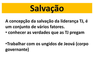 Salvação
A concepção da salvação da liderança TJ, é
um conjunto de vários fatores.
• conhecer as verdades que as TJ pregam
•Trabalhar com os ungidos de Jeová (corpo
governante)
 